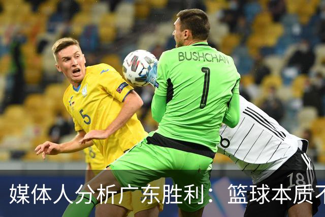 媒体人分析广东胜利：篮球本质不在于固定的角色