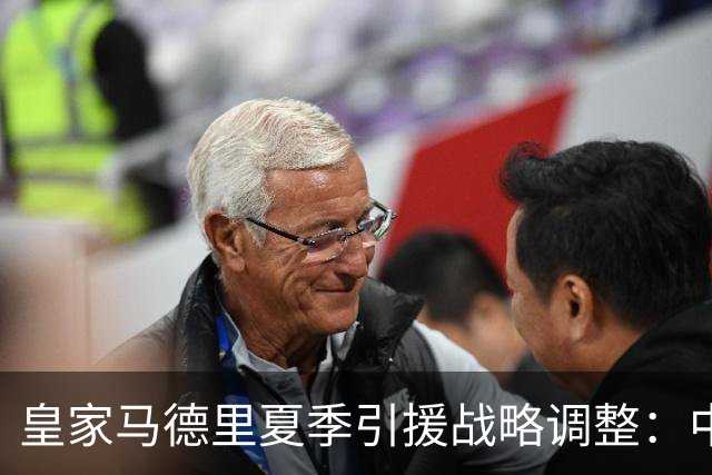 皇家马德里夏季引援战略调整：中卫增补计划搁浅